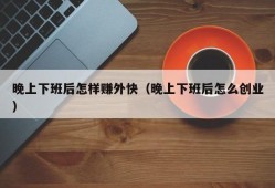 晚上下班后怎样赚外快（晚上下班后怎么创业）