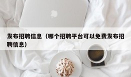 发布招聘信息（哪个招聘平台可以免费发布招聘信息）