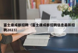 富士康成都招聘（富士康成都招聘信息最新招聘2023）