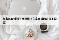 在家怎么赚钱不用投资（在家赚钱的方法不投资）