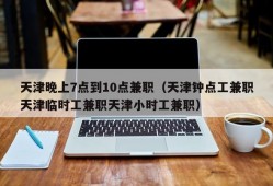 天津晚上7点到10点兼职（天津钟点工兼职天津临时工兼职天津小时工兼职）