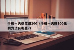 手机一天稳定赚100（手机一天赚100元的方法有哪些?）