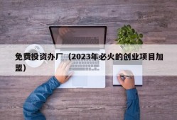 免费投资办厂（2023年必火的创业项目加盟）