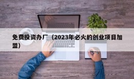 免费投资办厂（2023年必火的创业项目加盟）