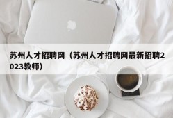 苏州人才招聘网（苏州人才招聘网最新招聘2023教师）