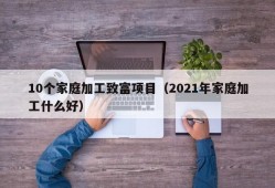 10个家庭加工致富项目（2021年家庭加工什么好）