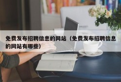 免费发布招聘信息的网站（免费发布招聘信息的网站有哪些）