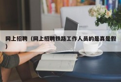 网上招聘（网上招聘铁路工作人员的是真是假）