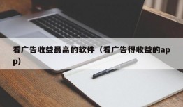 看广告收益最高的软件（看广告得收益的app）