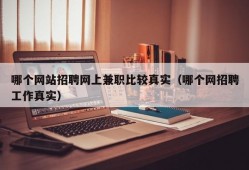 哪个网站招聘网上兼职比较真实（哪个网招聘工作真实）