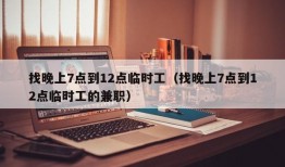 找晚上7点到12点临时工（找晚上7点到12点临时工的兼职）