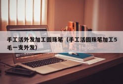 手工活外发加工圆珠笔（手工活圆珠笔加工5毛一支外发）