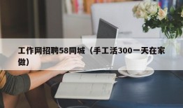 工作网招聘58同城（手工活300一天在家做）