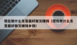 现在做什么生意最好做又赚钱（现在做什么生意最好做又赚钱乡镇）