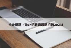 淮北招聘（淮北招聘网最新招聘2023）