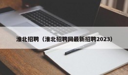 淮北招聘（淮北招聘网最新招聘2023）