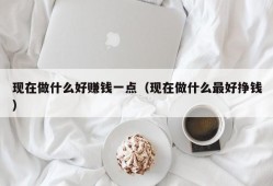 现在做什么好赚钱一点（现在做什么最好挣钱）