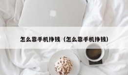 怎么靠手机挣钱（怎么靠手机挣钱）