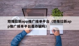 地推拉新app推广接单平台（地推拉新app推广接单平台是诈骗吗）