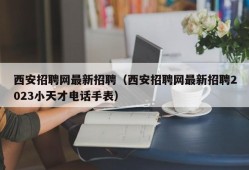 西安招聘网最新招聘（西安招聘网最新招聘2023小天才电话手表）