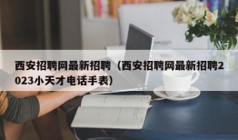 西安招聘网最新招聘（西安招聘网最新招聘2023小天才电话手表）