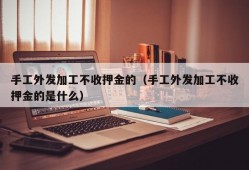 手工外发加工不收押金的（手工外发加工不收押金的是什么）