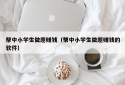 帮中小学生做题赚钱（帮中小学生做题赚钱的软件）