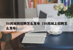 58同城网招聘怎么发布（58同城上招聘怎么发布）