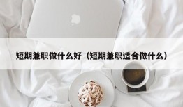 短期兼职做什么好（短期兼职适合做什么）