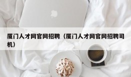 厦门人才网官网招聘（厦门人才网官网招聘司机）