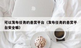 可以发布任务的悬赏平台（发布任务的悬赏平台安全嘛）