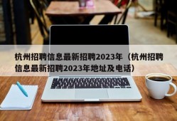 杭州招聘信息最新招聘2023年（杭州招聘信息最新招聘2023年地址及电话）