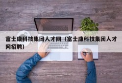 富士康科技集团人才网（富士康科技集团人才网招聘）