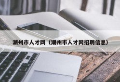 潮州市人才网（潮州市人才网招聘信息）