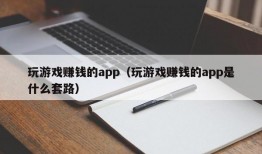 玩游戏赚钱的app（玩游戏赚钱的app是什么套路）