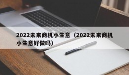 2022未来商机小生意（2022未来商机小生意好做吗）