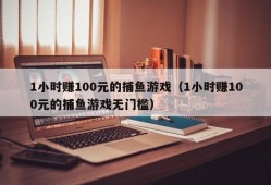 1小时赚100元的捕鱼游戏（1小时赚100元的捕鱼游戏无门槛）