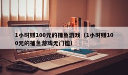 1小时赚100元的捕鱼游戏（1小时赚100元的捕鱼游戏无门槛）