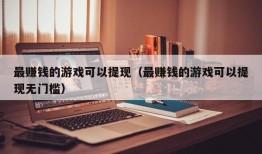 最赚钱的游戏可以提现（最赚钱的游戏可以提现无门槛）