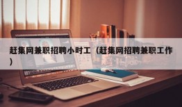 赶集网兼职招聘小时工（赶集网招聘兼职工作）