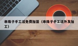 串珠子手工活免费加盟（串珠子手工活外发加工）