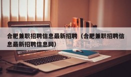 合肥兼职招聘信息最新招聘（合肥兼职招聘信息最新招聘信息网）