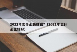 2022年卖什么最赚钱?（2021年卖什么比较好）