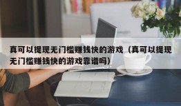 真可以提现无门槛赚钱快的游戏（真可以提现无门槛赚钱快的游戏靠谱吗）