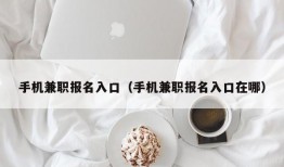 手机兼职报名入口（手机兼职报名入口在哪）