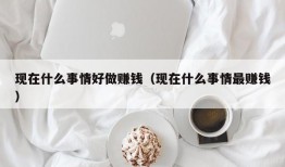 现在什么事情好做赚钱（现在什么事情最赚钱）