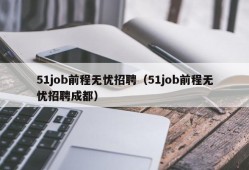 51job前程无忧招聘（51job前程无忧招聘成都）