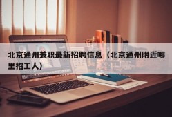 北京通州兼职最新招聘信息（北京通州附近哪里招工人）