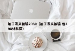 加工发夹被骗2980（加工发夹被骗 包298材料费）