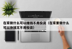 在家做什么可以赚钱不用投资（在家里做什么可以挣钱又不用投资）